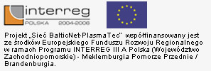 Projekt Sieć BalticNet-PlasmaTec współfinansowany jest ze środków Europejskiego Funduszu Rozwoju Regionalnego w ramach Programu INTERREG III A Polska (Województwo Zachodniopomorskie) - Meklerburgia Pomorze Przednie / Brandenburgia